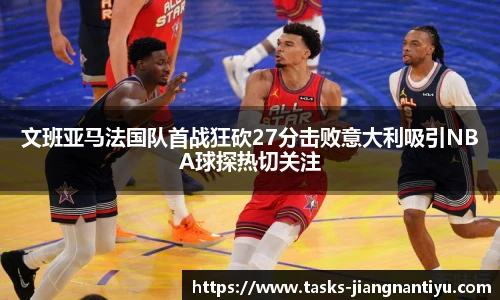 文班亚马法国队首战狂砍27分击败意大利吸引NBA球探热切关注