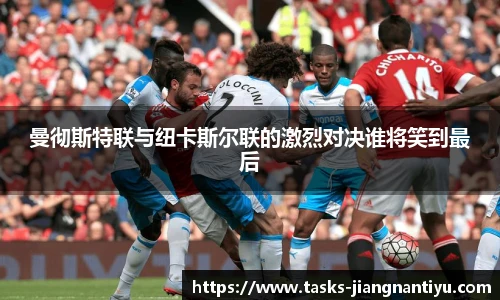 曼彻斯特联与纽卡斯尔联的激烈对决谁将笑到最后